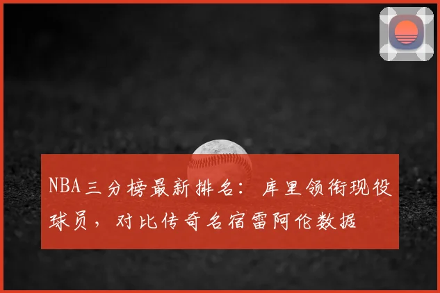 NBA三分榜最新排名：库里领衔现役球员，对比传奇名宿雷阿伦数据