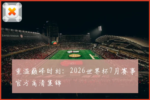 重温巅峰时刻：2026世界杯7月赛事官方高清集锦