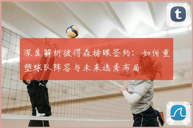 深度解析彼得森榜眼签约:如何重塑球队阵容与未来选秀布局