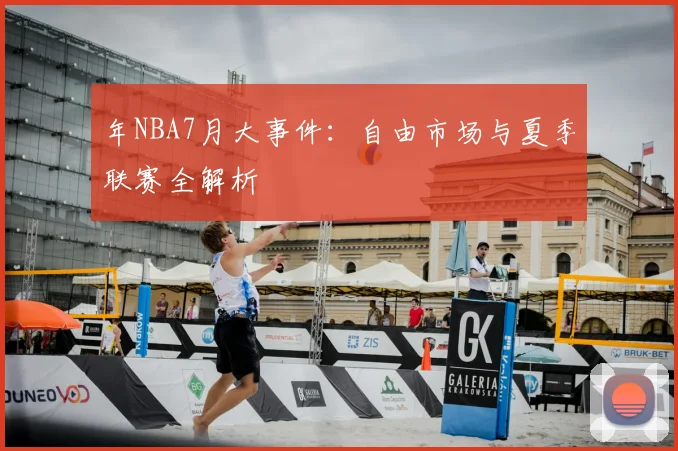 年NBA7月大事件:自由市场与夏季联赛全解析