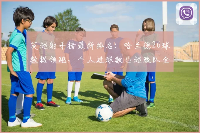 英超射手榜最新排名：哈兰德26球数据领跑，个人进球数已超狼队全队总和