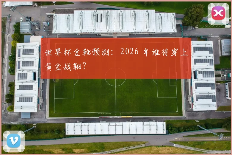 世界杯金靴预测:2026 年谁将穿上黄金战靴?