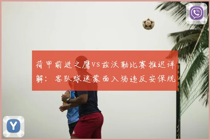 荷甲前进之鹰vs兹沃勒比赛推迟详解：客队球迷蒙面入场违反安保规定引发关注