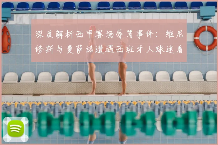 深度解析西甲赛场辱骂事件:维尼修斯与曼萨诺遭遇西班牙人球迷看台攻击始末