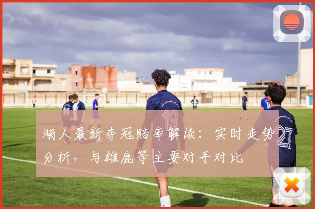 湖人最新夺冠赔率解读:实时走势分析,与雄鹿等主要对手对比